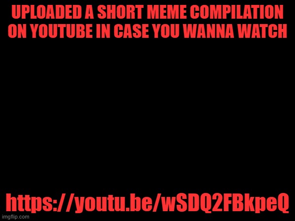 UPLOADED A SHORT MEME COMPILATION ON YOUTUBE IN CASE YOU WANNA WATCH; https://youtu.be/wSDQ2FBkpeQ | made w/ Imgflip meme maker