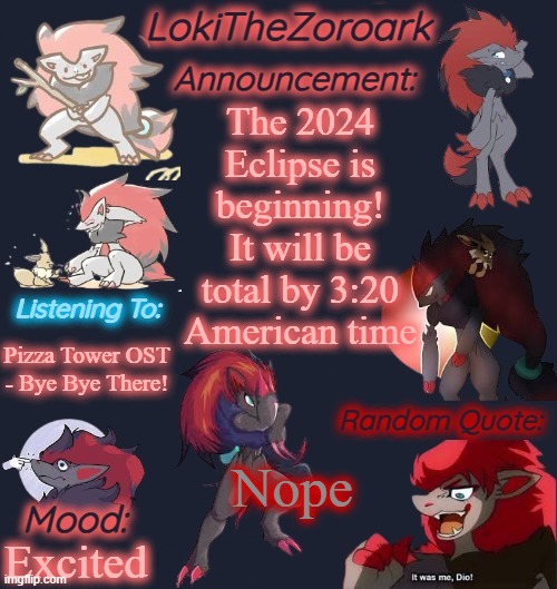 THE 2024 ECLIPSE TODAY! | The 2024 Eclipse is beginning! It will be total by 3:20 American time; Pizza Tower OST
- Bye Bye There! Nope; Excited | image tagged in lokithezoroark announcement template | made w/ Imgflip meme maker