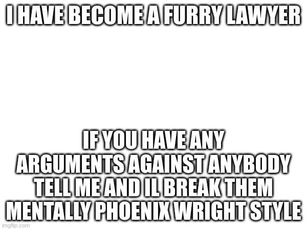 I HAVE BECOME A FURRY LAWYER; IF YOU HAVE ANY ARGUMENTS AGAINST ANYBODY TELL ME AND IL BREAK THEM MENTALLY PHOENIX WRIGHT STYLE | made w/ Imgflip meme maker