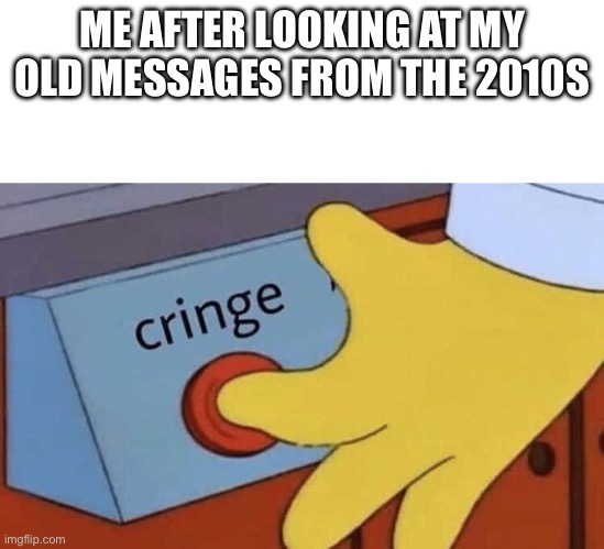 Cringe button | ME AFTER LOOKING AT MY OLD MESSAGES FROM THE 2010S | image tagged in cringe button | made w/ Imgflip meme maker