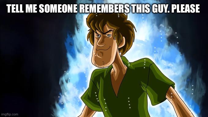 PLEASE | TELL ME SOMEONE REMEMBERS THIS GUY. PLEASE | image tagged in shaggy | made w/ Imgflip meme maker