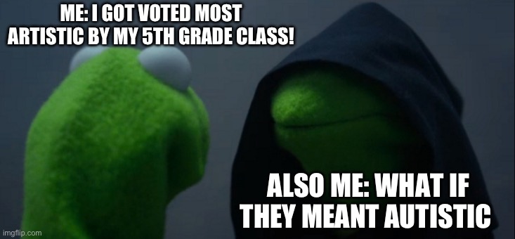 Oh dear | ME: I GOT VOTED MOST ARTISTIC BY MY 5TH GRADE CLASS! ALSO ME: WHAT IF THEY MEANT AUTISTIC | image tagged in memes,evil kermit | made w/ Imgflip meme maker