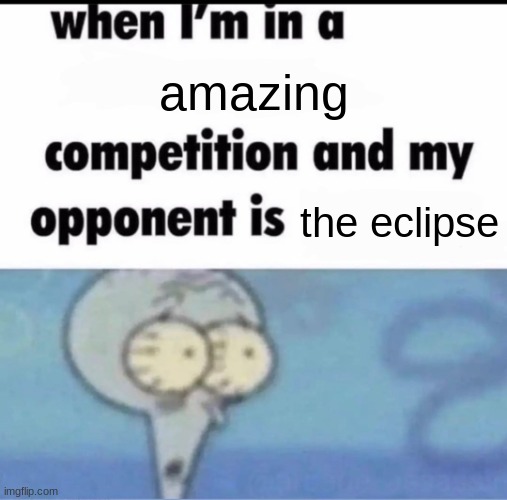 Me when I'm in a .... competition and my opponent is ..... | amazing; the eclipse | image tagged in me when i'm in a competition and my opponent is | made w/ Imgflip meme maker