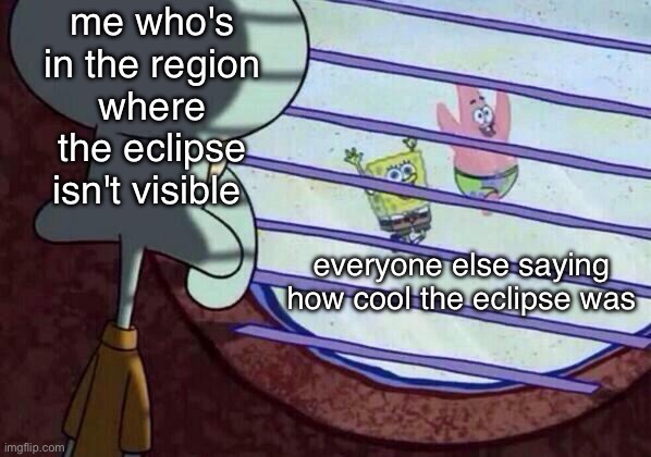 there's always the next decade and a half | me who's in the region where the eclipse isn't visible; everyone else saying how cool the eclipse was | image tagged in squidward window | made w/ Imgflip meme maker