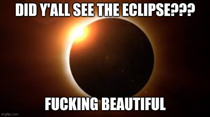 it was amazing! | DID Y'ALL SEE THE ECLIPSE??? FUCKING BEAUTIFUL | image tagged in solar eclipse | made w/ Imgflip meme maker