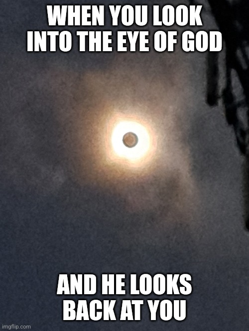 Eye of God | WHEN YOU LOOK INTO THE EYE OF GOD; AND HE LOOKS BACK AT YOU | image tagged in solar eclipse | made w/ Imgflip meme maker