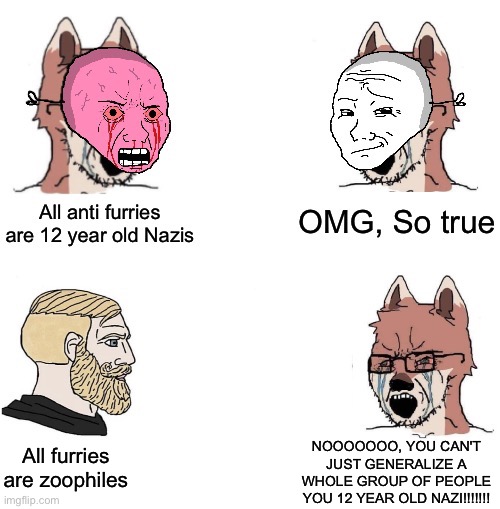 All furries are zoophiles NOOOOOOO, YOU CAN'T JUST GENERALIZE A WHOLE GROUP OF PEOPLE YOU 12 YEAR OLD NAZI!!!!!!! | made w/ Imgflip meme maker
