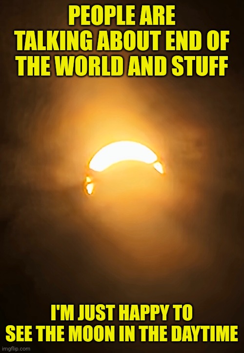 AND IT'S A NEW MOON | PEOPLE ARE TALKING ABOUT END OF THE WORLD AND STUFF; I'M JUST HAPPY TO SEE THE MOON IN THE DAYTIME | image tagged in moon,solar eclipse,eclipse | made w/ Imgflip meme maker
