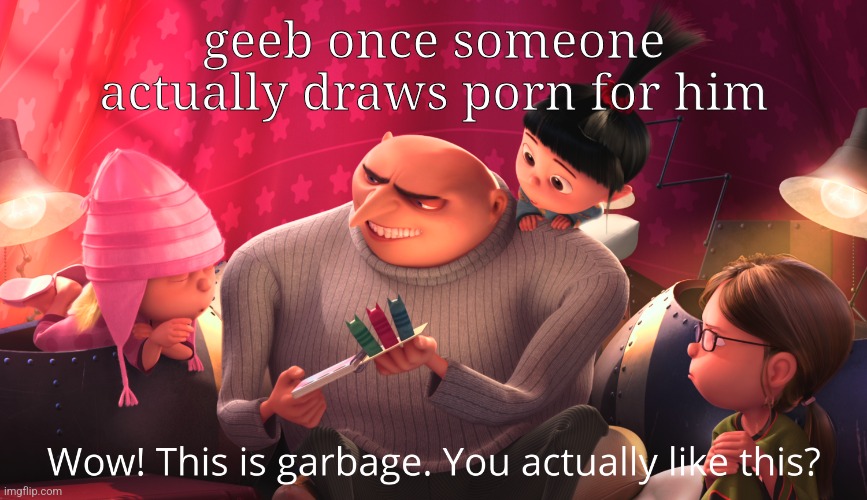 Wow! This is garbage. You actually like this? | geeb once someone actually draws porn for him | image tagged in wow this is garbage you actually like this | made w/ Imgflip meme maker