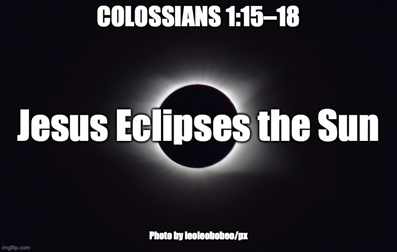 The First, The Last, My Everything | COLOSSIANS 1:15–18; Jesus Eclipses the Sun; Photo by leoleobobeo/px | image tagged in the image of the invisible god | made w/ Imgflip meme maker