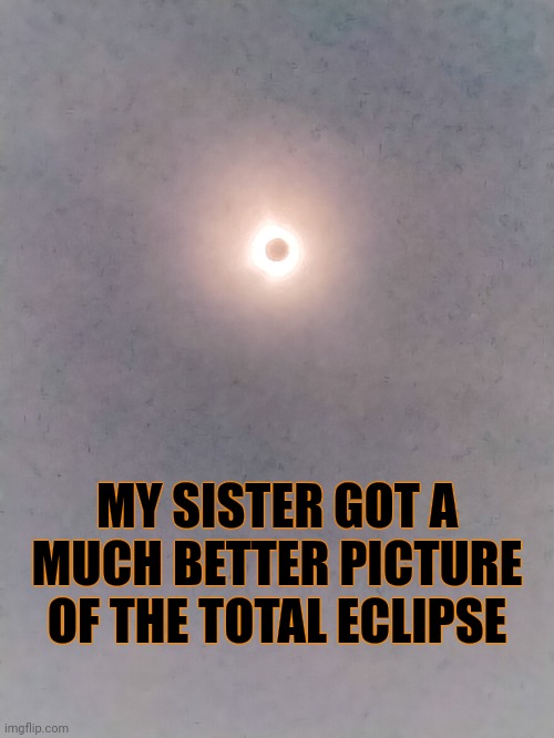 Even then, it still doesn't come close to what it actually looked like in person | MY SISTER GOT A MUCH BETTER PICTURE OF THE TOTAL ECLIPSE | made w/ Imgflip meme maker
