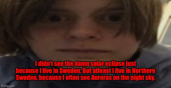 Who has the high ground now, Obi-Wan? | I didn’t see the damn solar eclipse just because I live in Sweden. But atleast I live in Northern Sweden, because I often see Auroras on the night sky. | image tagged in darthswede silly serious face | made w/ Imgflip meme maker