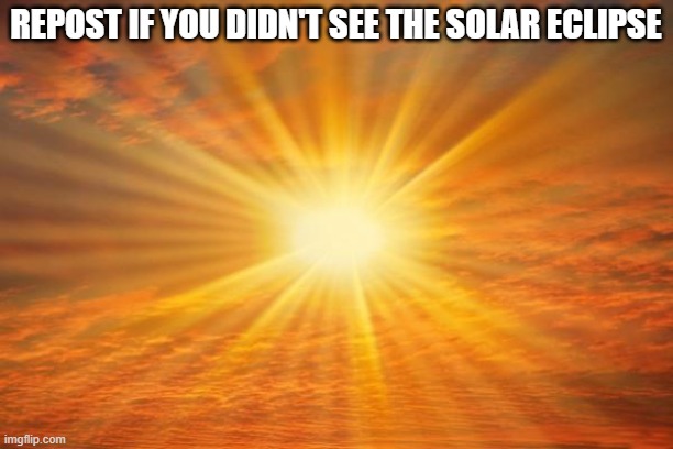 sunshine | REPOST IF YOU DIDN'T SEE THE SOLAR ECLIPSE | image tagged in sunshine | made w/ Imgflip meme maker