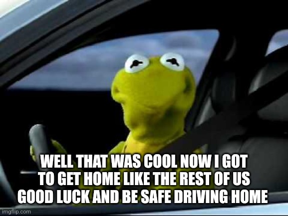 Solar eclipse viewing | WELL THAT WAS COOL NOW I GOT TO GET HOME LIKE THE REST OF US
GOOD LUCK AND BE SAFE DRIVING HOME | image tagged in kermit car | made w/ Imgflip meme maker