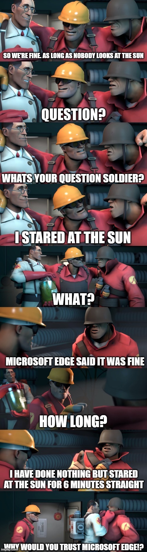 hope you saw the solar eclipse! | SO WE'RE FINE. AS LONG AS NOBODY LOOKS AT THE SUN; WHATS YOUR QUESTION SOLDIER? I STARED AT THE SUN; MICROSOFT EDGE SAID IT WAS FINE; HOW LONG? I HAVE DONE NOTHING BUT STARED AT THE SUN FOR 6 MINUTES STRAIGHT; WHY WOULD YOU TRUST MICROSOFT EDGE!? | image tagged in tf2 teleport bread meme english | made w/ Imgflip meme maker