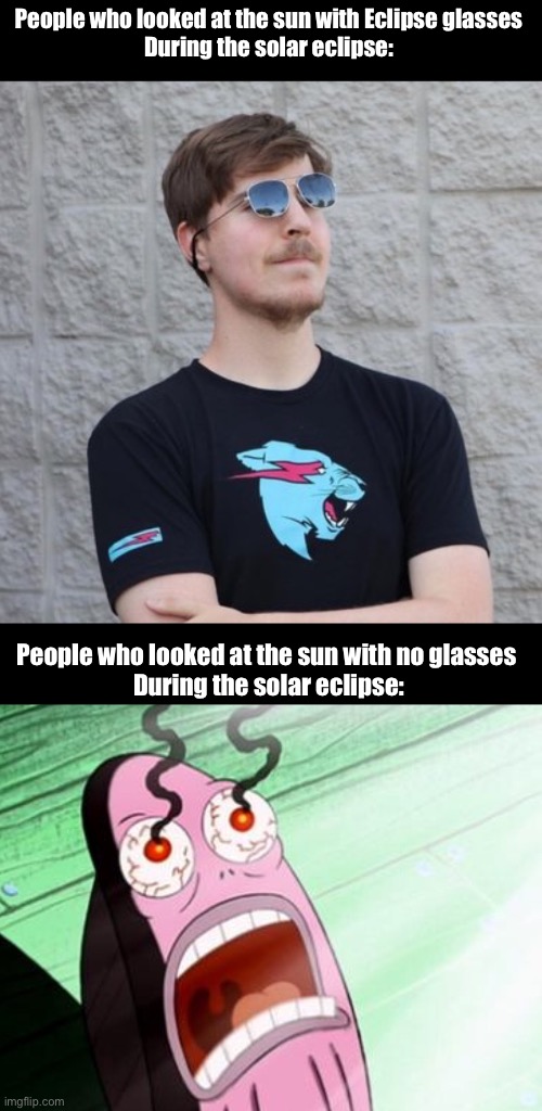 Also posted on my Twitter | People who looked at the sun with Eclipse glasses
During the solar eclipse:; People who looked at the sun with no glasses 

During the solar eclipse: | image tagged in mr beast | made w/ Imgflip meme maker
