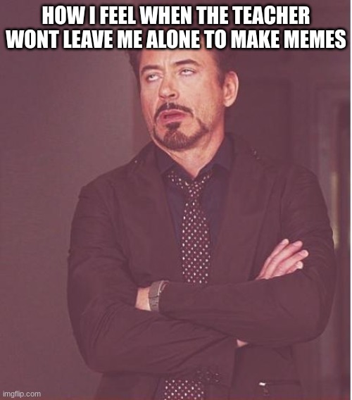 Face You Make Robert Downey Jr Meme | HOW I FEEL WHEN THE TEACHER WONT LEAVE ME ALONE TO MAKE MEMES | image tagged in memes,face you make robert downey jr | made w/ Imgflip meme maker