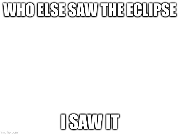 WHO ELSE SAW THE ECLIPSE; I SAW IT | made w/ Imgflip meme maker