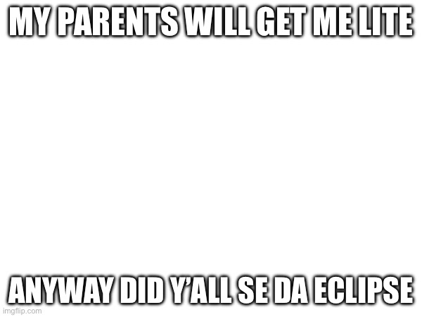MY PARENTS WILL GET ME LITE; ANYWAY DID Y’ALL SE DA ECLIPSE | made w/ Imgflip meme maker