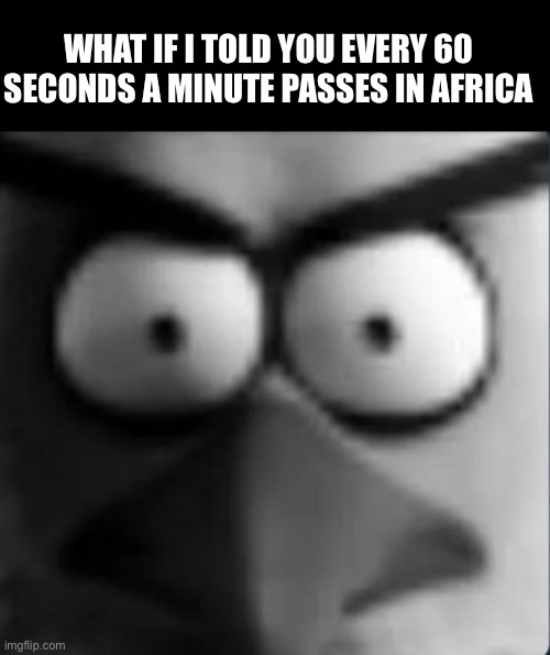 chuckpost | WHAT IF I TOLD YOU EVERY 60 SECONDS A MINUTE PASSES IN AFRICA | image tagged in chuckpost,dumb shit | made w/ Imgflip meme maker