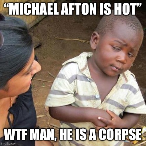 simps ? | “MICHAEL AFTON IS HOT”; WTF MAN, HE IS A CORPSE | image tagged in memes,third world skeptical kid | made w/ Imgflip meme maker