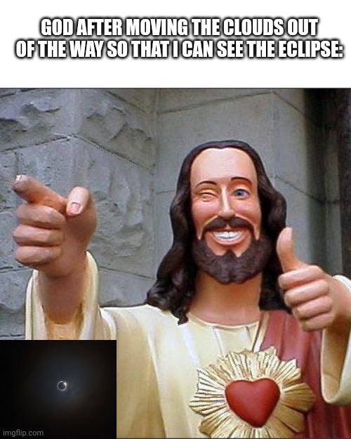 I got to see the eclipse! God is good! | GOD AFTER MOVING THE CLOUDS OUT OF THE WAY SO THAT I CAN SEE THE ECLIPSE: | image tagged in memes,buddy christ,solar eclipse,eclipse,funny,god | made w/ Imgflip meme maker