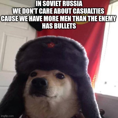 CASUALTIES ARE NO PROBLEM THE ENEMY HAS TO RUN OUT OF BULLETS AT SOME POINT | IN SOVIET RUSSIA
WE DON'T CARE ABOUT CASUALTIES 
CAUSE WE HAVE MORE MEN THAN THE ENEMY 
HAS BULLETS | image tagged in russian doge,in soviet russia | made w/ Imgflip meme maker