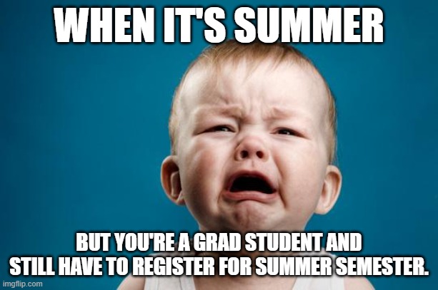 grad school | WHEN IT'S SUMMER; BUT YOU'RE A GRAD STUDENT AND STILL HAVE TO REGISTER FOR SUMMER SEMESTER. | image tagged in baby crying | made w/ Imgflip meme maker