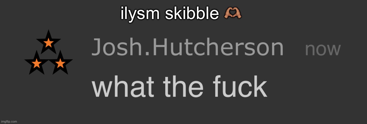 josh what the fck | ilysm skibble 🫶🏽 | image tagged in josh what the fck | made w/ Imgflip meme maker