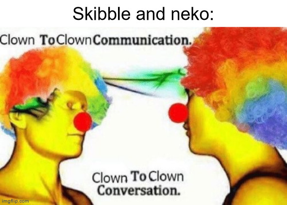 Clown to clown conversation | Skibble and neko: | image tagged in clown to clown conversation | made w/ Imgflip meme maker