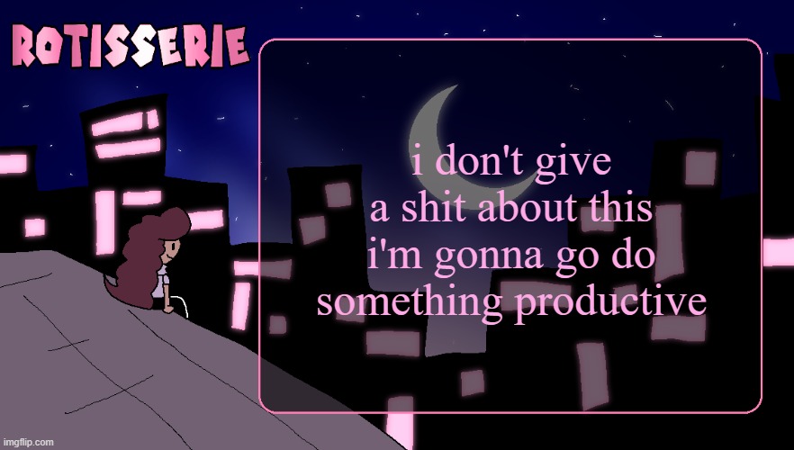 Rotisserie (Thank You Edition) | i don't give a shit about this i'm gonna go do something productive | image tagged in rotisserie thank you edition | made w/ Imgflip meme maker