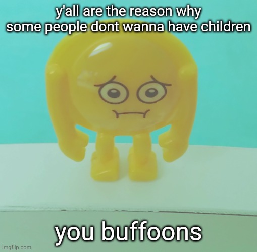 sad | y'all are the reason why some people dont wanna have children; you buffoons | image tagged in sad | made w/ Imgflip meme maker