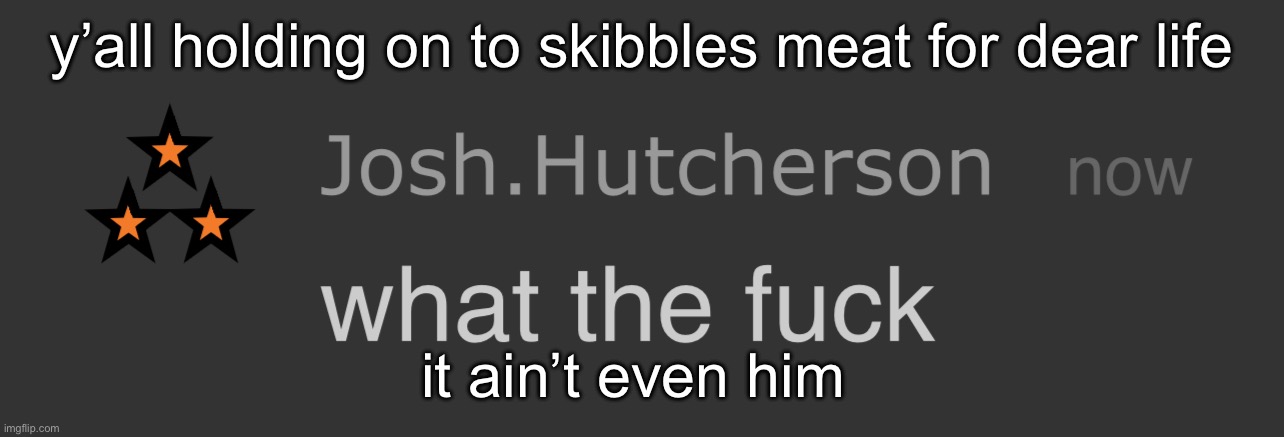 it’s a whole different user, i told y’all my wife was a good person | y’all holding on to skibbles meat for dear life; it ain’t even him | image tagged in josh what the fck | made w/ Imgflip meme maker