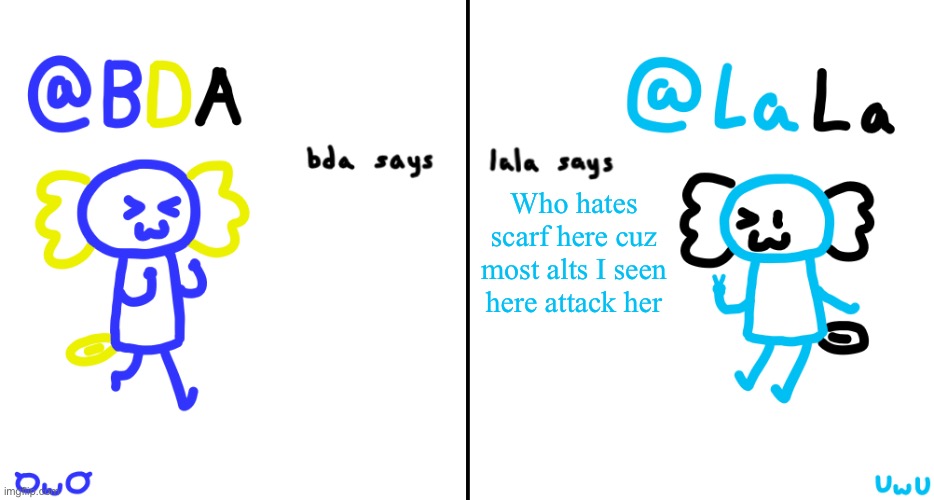 bda and lala announcment temp | Who hates scarf here cuz most alts I seen here attack her | image tagged in bda and lala announcment temp | made w/ Imgflip meme maker