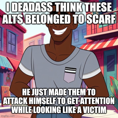 no, I'm not calling him "she" idc hes a train this shit stupid | I DEADASS THINK THESE ALTS BELONGED TO SCARF; HE JUST MADE THEM TO ATTACK HIMSELF TO GET ATTENTION WHILE LOOKING LIKE A VICTIM | image tagged in edward rockingson | made w/ Imgflip meme maker