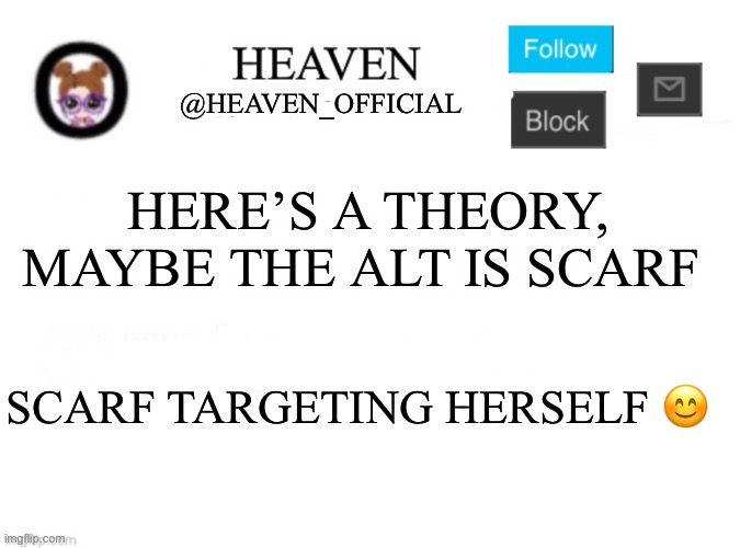 Real | HERE’S A THEORY, MAYBE THE ALT IS SCARF; SCARF TARGETING HERSELF 😊 | image tagged in heaven s template | made w/ Imgflip meme maker