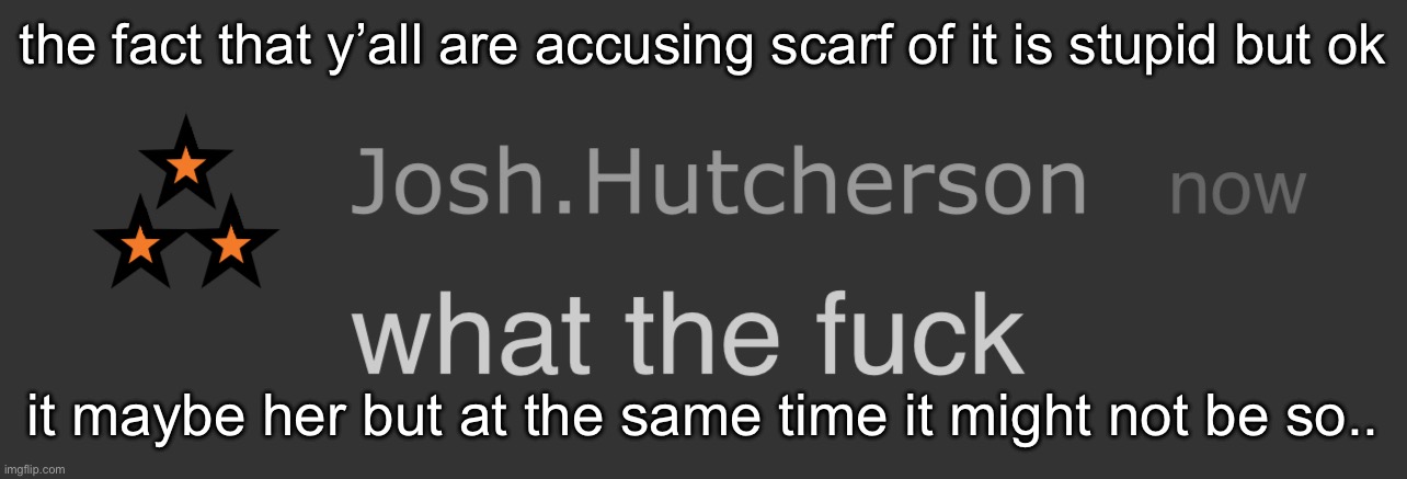 and just because y’all think she did it doesn’t mean that you can be transphobic | the fact that y’all are accusing scarf of it is stupid but ok; it maybe her but at the same time it might not be so.. | image tagged in josh what the fck | made w/ Imgflip meme maker