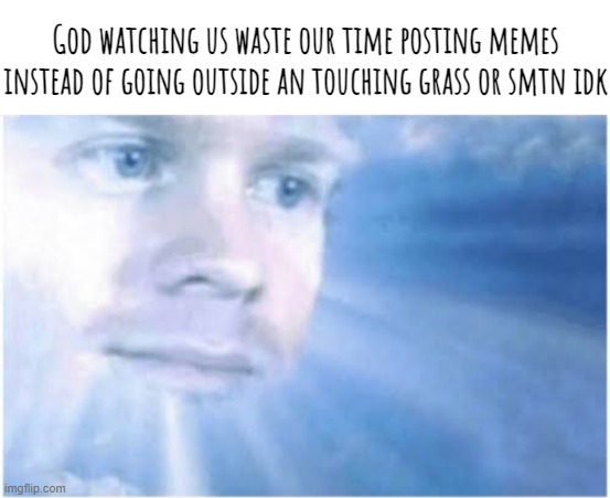 In heaven looking down | God watching us waste our time posting memes instead of going outside an touching grass or smtn idk | image tagged in in heaven looking down | made w/ Imgflip meme maker