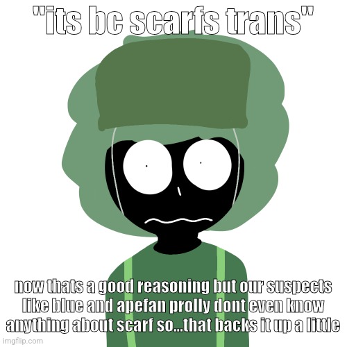 i could be wrong tho | "its bc scarfs trans"; now thats a good reasoning but our suspects like blue and apefan prolly dont even know anything about scarf so...that backs it up a little | image tagged in ermmm what the ben 2 | made w/ Imgflip meme maker