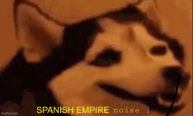 [happiness noise] | SPANISH EMPIRE | image tagged in happiness noise | made w/ Imgflip meme maker