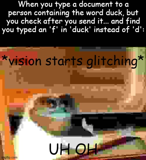 When you type a document to a person containing the word duck, but you check after you send it... and find you typed an 'f' in 'duck' instead of 'd':; *vision starts glitching*; UH OH | image tagged in uh oh | made w/ Imgflip meme maker