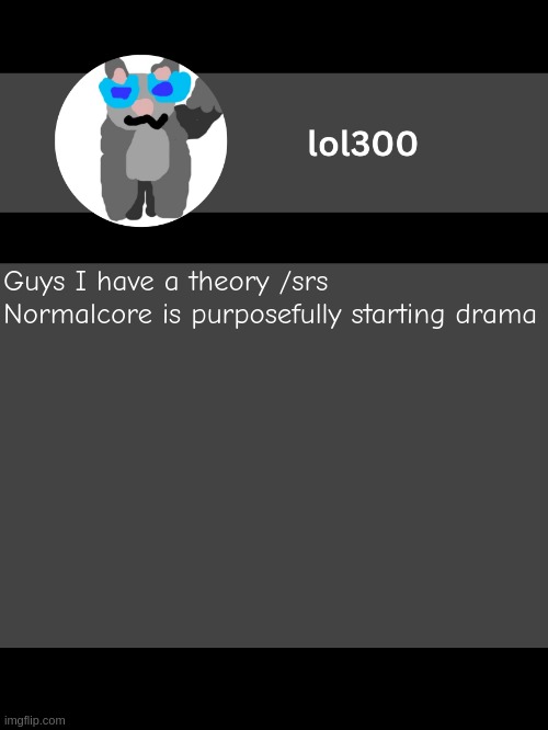 lol300 announcement template but straight to the point | Guys I have a theory /srs

Normalcore is purposefully starting drama | image tagged in lol300 announcement template but straight to the point | made w/ Imgflip meme maker