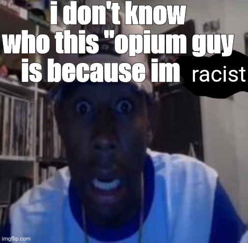 shock | i don't know who this "opium guy is because im; racist | image tagged in shock | made w/ Imgflip meme maker