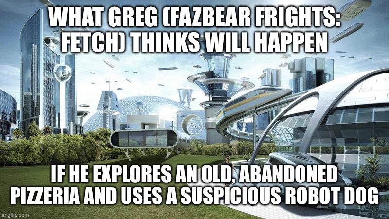 horror movies be trippin | WHAT GREG (FAZBEAR FRIGHTS: FETCH) THINKS WILL HAPPEN; IF HE EXPLORES AN OLD, ABANDONED PIZZERIA AND USES A SUSPICIOUS ROBOT DOG | image tagged in the future world if | made w/ Imgflip meme maker