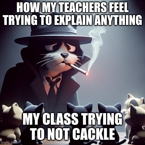 cat smoking a cigarette talking to kittens | HOW MY TEACHERS FEEL TRYING TO EXPLAIN ANYTHING; MY CLASS TRYING TO NOT CACKLE | image tagged in cat smoking a cigarette talking to kittens | made w/ Imgflip meme maker