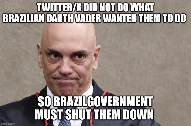 Alexandre de Moraes | TWITTER/X DID NOT DO WHAT BRAZILIAN DARTH VADER WANTED THEM TO DO; SO BRAZILIAN GOVERNMENT MUST SHUT THEM DOWN | image tagged in alexandre de moraes,twitter,political meme,politics | made w/ Imgflip meme maker
