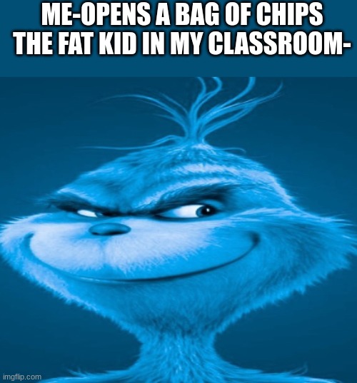 Fat kid- hi how are ya | ME-OPENS A BAG OF CHIPS

THE FAT KID IN MY CLASSROOM- | image tagged in the blue grinch,memes,funny memes | made w/ Imgflip meme maker