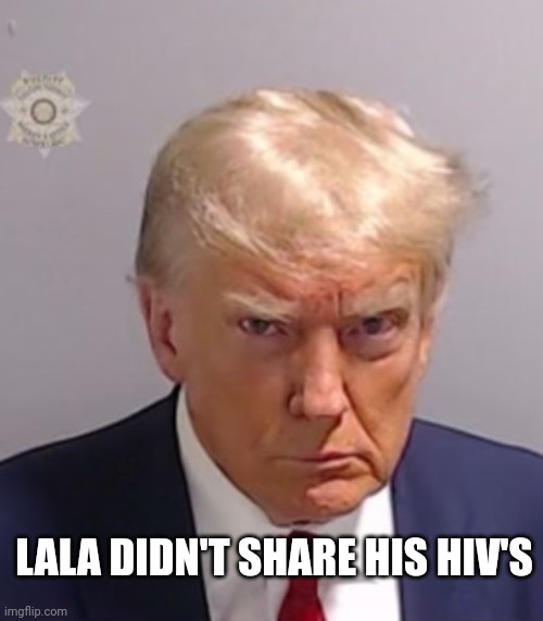 Donald Trump Mugshot | LALA DIDN'T SHARE HIS HIV'S | image tagged in donald trump mugshot | made w/ Imgflip meme maker