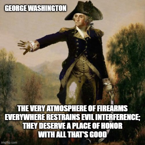 George Washington | GEORGE WASHINGTON; THE VERY ATMOSPHERE OF FIREARMS
EVERYWHERE RESTRAINS EVIL INTERFERENCE;
THEY DESERVE A PLACE OF HONOR
WITH ALL THAT'S GOOD | image tagged in george washington | made w/ Imgflip meme maker
