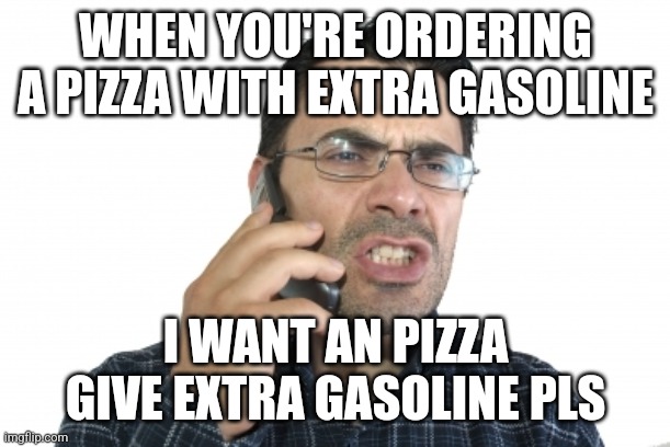 Angry man on phone | WHEN YOU'RE ORDERING A PIZZA WITH EXTRA GASOLINE; I WANT AN PIZZA GIVE EXTRA GASOLINE PLS | image tagged in angry man on phone | made w/ Imgflip meme maker
